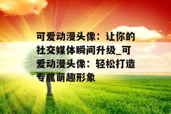 可爱动漫头像：让你的社交媒体瞬间升级_可爱动漫头像：轻松打造专属萌趣形象