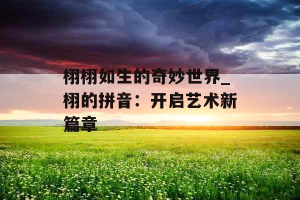 栩栩如生的奇妙世界_栩的拼音：开启艺术新篇章