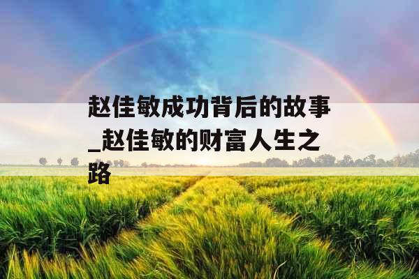 赵佳敏成功背后的故事_赵佳敏的财富人生之路