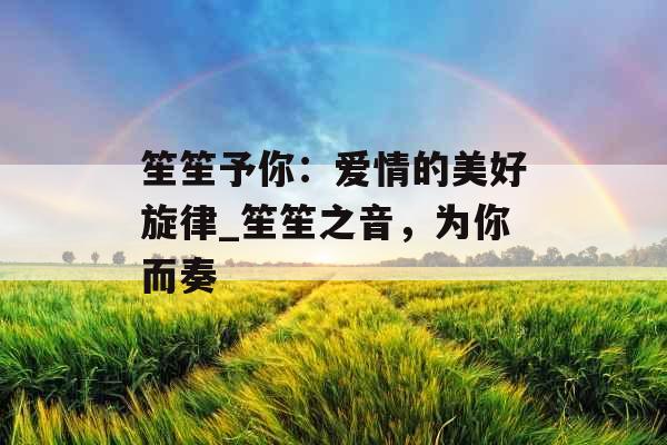 笙笙予你：爱情的美好旋律_笙笙之音，为你而奏