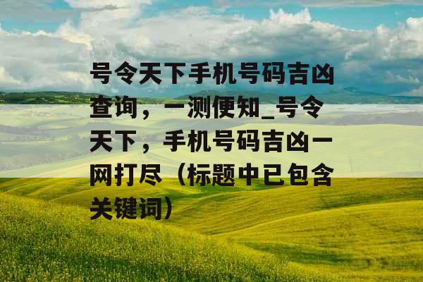 号令天下手机号码吉凶查询，一测便知_号令天下，手机号码吉凶一网打尽（标题中已包含关键词）