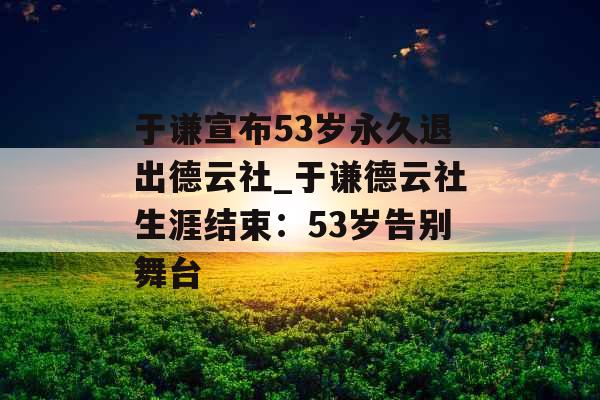 于谦宣布53岁永久退出德云社_于谦德云社生涯结束：53岁告别舞台