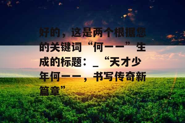 好的，这是两个根据您的关键词“何一一”生成的标题：_“天才少年何一一，书写传奇新篇章”