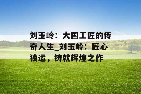 刘玉岭：大国工匠的传奇人生_刘玉岭：匠心独运，铸就辉煌之作
