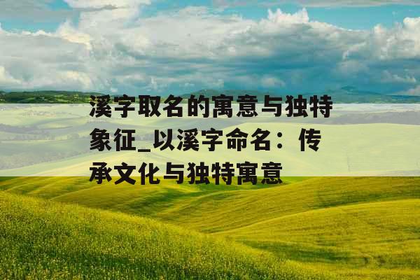 溪字取名的寓意与独特象征_以溪字命名：传承文化与独特寓意