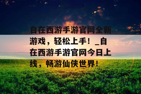 自在西游手游官网全新游戏，轻松上手！_自在西游手游官网今日上线，畅游仙侠世界！