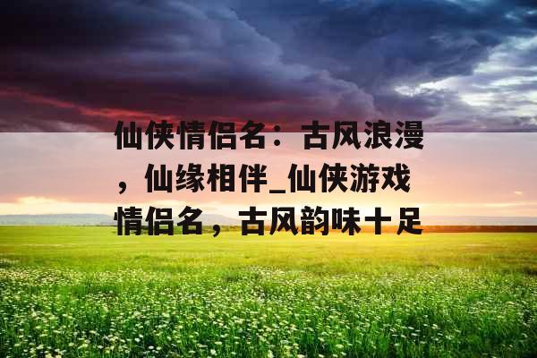 仙侠情侣名：古风浪漫，仙缘相伴_仙侠游戏情侣名，古风韵味十足