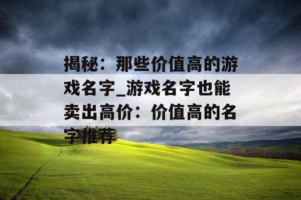 揭秘：那些价值高的游戏名字_游戏名字也能卖出高价：价值高的名字推荐