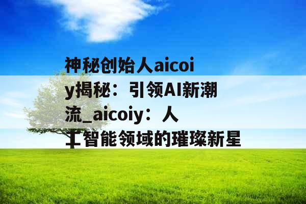神秘创始人aicoiy揭秘：引领AI新潮流_aicoiy：人工智能领域的璀璨新星