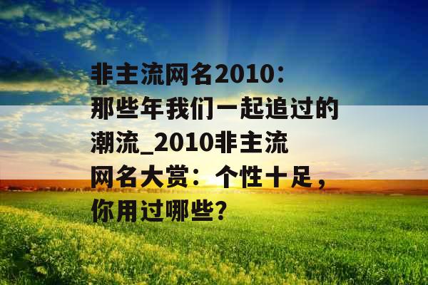 非主流网名2010：那些年我们一起追过的潮流_2010非主流网名大赏：个性十足，你用过哪些？