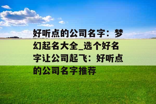 好听点的公司名字：梦幻起名大全_选个好名字让公司起飞：好听点的公司名字推荐