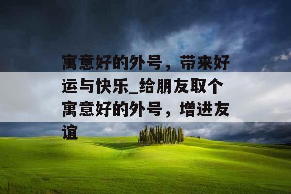 寓意好的外号，带来好运与快乐_给朋友取个寓意好的外号，增进友谊