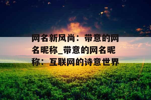 网名新风尚：带意的网名昵称_带意的网名昵称：互联网的诗意世界