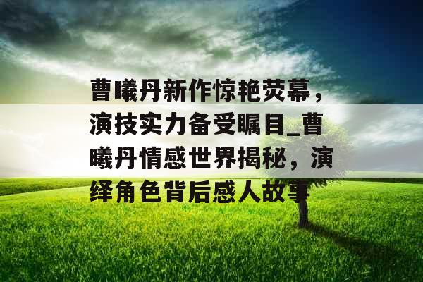曹曦丹新作惊艳荧幕，演技实力备受瞩目_曹曦丹情感世界揭秘，演绎角色背后感人故事