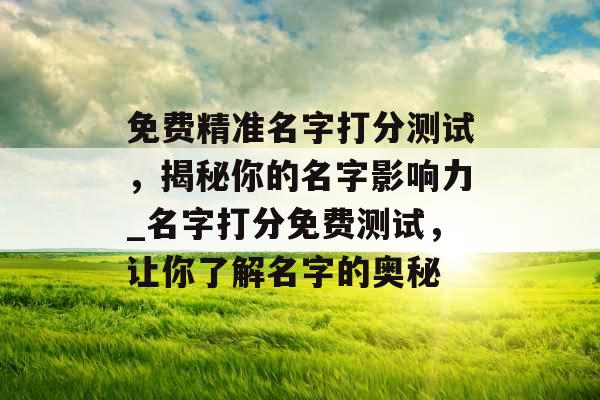 免费精准名字打分测试，揭秘你的名字影响力_名字打分免费测试，让你了解名字的奥秘