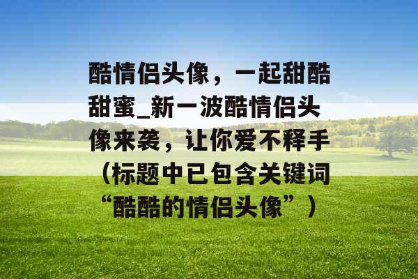 酷情侣头像，一起甜酷甜蜜_新一波酷情侣头像来袭，让你爱不释手（标题中已包含关键词“酷酷的情侣头像”）