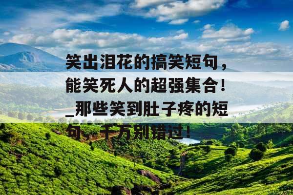 笑出泪花的搞笑短句，能笑死人的超强集合！_那些笑到肚子疼的短句，千万别错过！