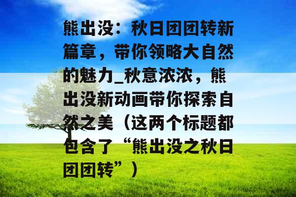 熊出没：秋日团团转新篇章，带你领略大自然的魅力_秋意浓浓，熊出没新动画带你探索自然之美（这两个标题都包含了“熊出没之秋日团团转”）