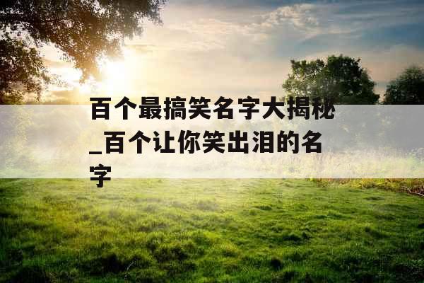 百个最搞笑名字大揭秘_百个让你笑出泪的名字