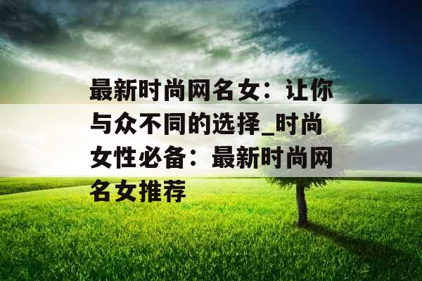 最新时尚网名女：让你与众不同的选择_时尚女性必备：最新时尚网名女推荐