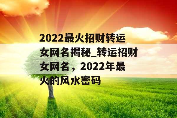 2022最火招财转运女网名揭秘_转运招财女网名，2022年最火的风水密码