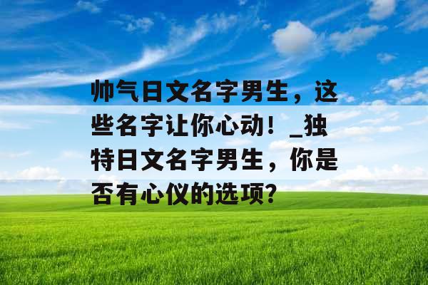 帅气日文名字男生，这些名字让你心动！_独特日文名字男生，你是否有心仪的选项？