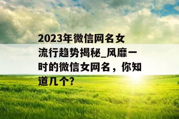 2023年微信网名女流行趋势揭秘_风靡一时的微信女网名，你知道几个？