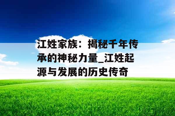 江姓家族：揭秘千年传承的神秘力量_江姓起源与发展的历史传奇