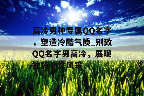 高冷男神专属QQ名字，塑造冷酷气质_别致QQ名字男高冷，展现独特个性风采