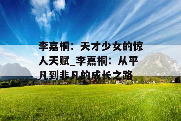 李嘉桐：天才少女的惊人天赋_李嘉桐：从平凡到非凡的成长之路