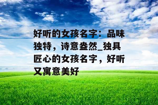 好听的女孩名字：品味独特，诗意盎然_独具匠心的女孩名字，好听又寓意美好