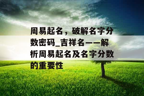 周易起名，破解名字分数密码_吉祥名——解析周易起名及名字分数的重要性