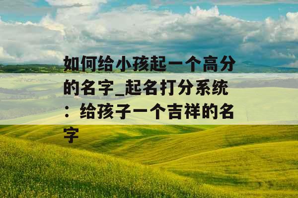 如何给小孩起一个高分的名字_起名打分系统：给孩子一个吉祥的名字