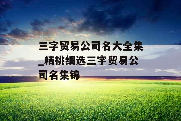 三字贸易公司名大全集_精挑细选三字贸易公司名集锦