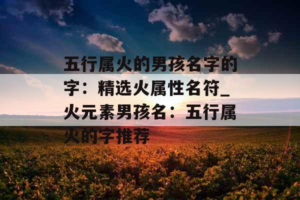 五行属火的男孩名字的字：精选火属性名符_火元素男孩名：五行属火的字推荐