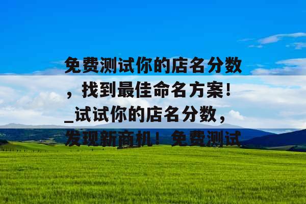 免费测试你的店名分数，找到最佳命名方案！_试试你的店名分数，发现新商机！免费测试