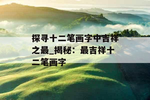 探寻十二笔画字中吉祥之最_揭秘：最吉祥十二笔画字