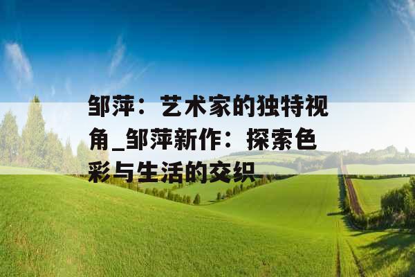 邹萍：艺术家的独特视角_邹萍新作：探索色彩与生活的交织