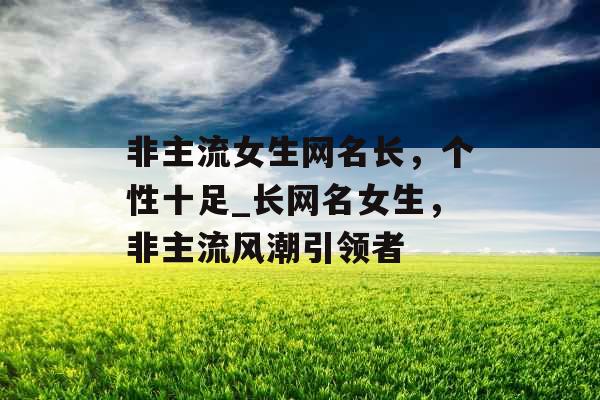 非主流女生网名长，个性十足_长网名女生，非主流风潮引领者