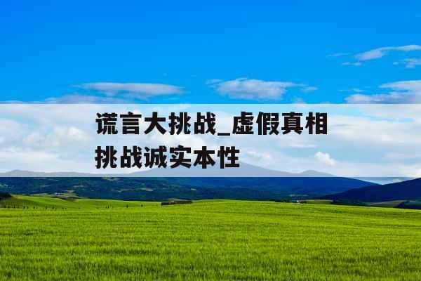 谎言大挑战_虚假真相挑战诚实本性