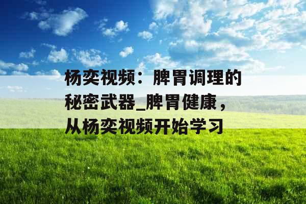 杨奕视频：脾胃调理的秘密武器_脾胃健康，从杨奕视频开始学习