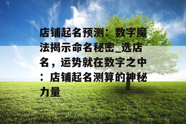 店铺起名预测：数字魔法揭示命名秘密_选店名，运势就在数字之中：店铺起名测算的神秘力量