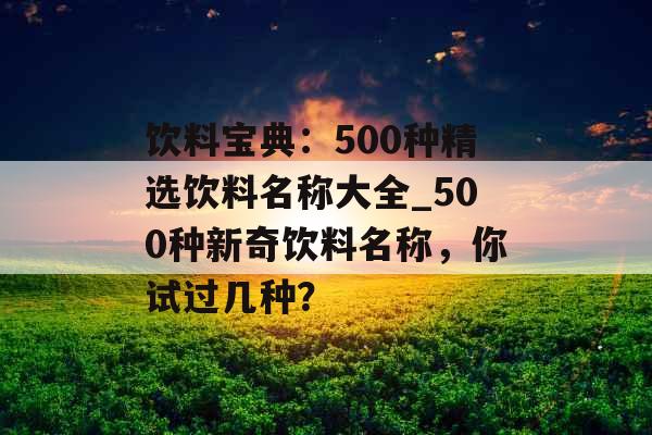 饮料宝典：500种精选饮料名称大全_500种新奇饮料名称，你试过几种？