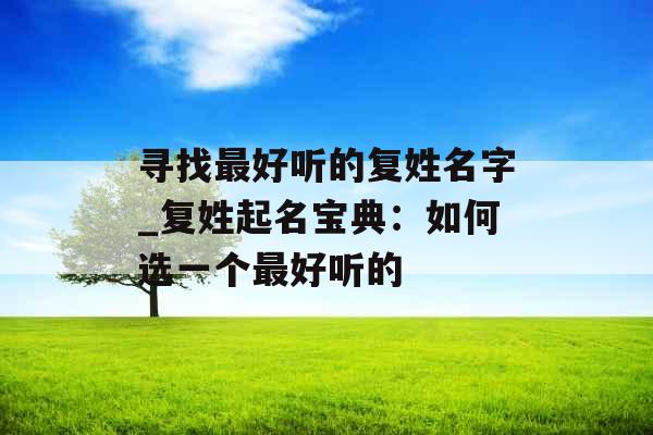 寻找最好听的复姓名字_复姓起名宝典：如何选一个最好听的