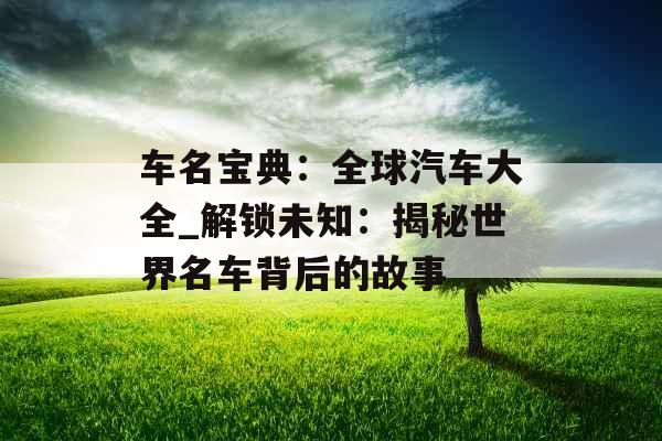 车名宝典：全球汽车大全_解锁未知：揭秘世界名车背后的故事