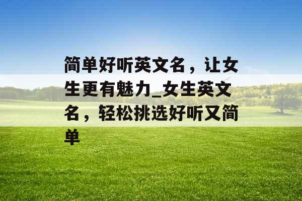 简单好听英文名，让女生更有魅力_女生英文名，轻松挑选好听又简单