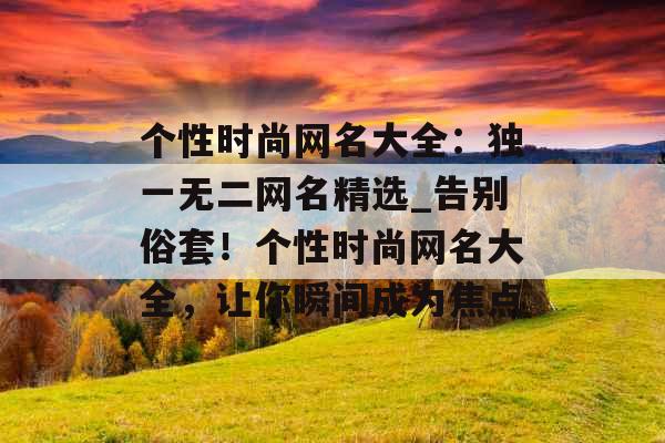 个性时尚网名大全：独一无二网名精选_告别俗套！个性时尚网名大全，让你瞬间成为焦点