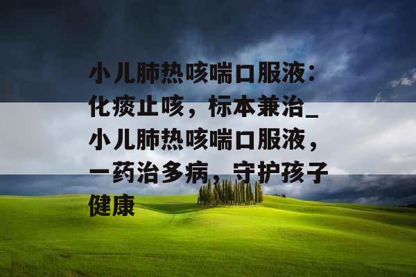 小儿肺热咳喘口服液：化痰止咳，标本兼治_小儿肺热咳喘口服液，一药治多病，守护孩子健康