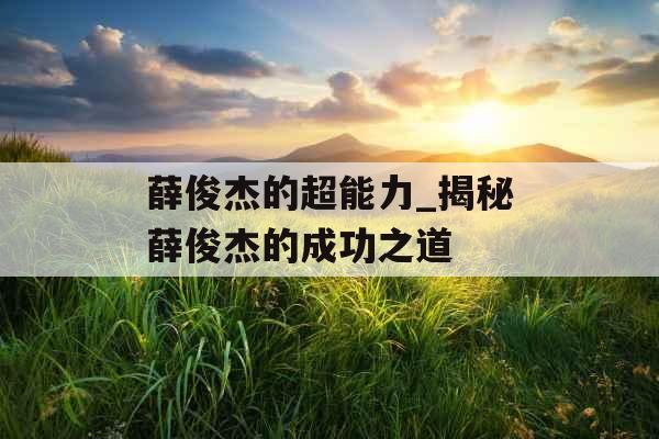 薛俊杰的超能力_揭秘薛俊杰的成功之道