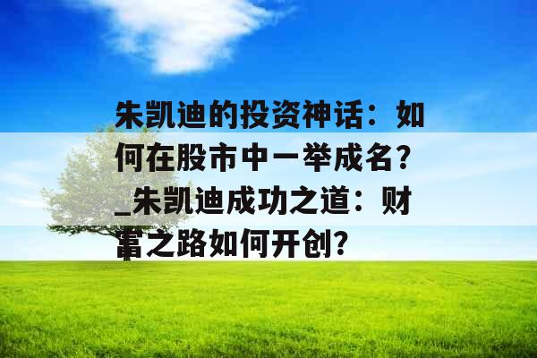 朱凯迪的投资神话：如何在股市中一举成名？_朱凯迪成功之道：财富之路如何开创？